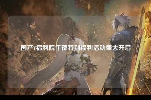 国产V福利院午夜特别福利活动盛大开启