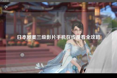 日本欧美三级影片手机在线观看全攻略
