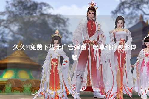 久久91免费下载无广告弹窗，畅享纯净观影体验