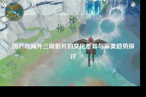 国产与海外三级影片的文化差异与审美趋势探讨