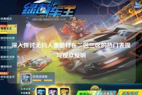 深入探讨无码人妻题材在二区三区的热门表现与观众反响