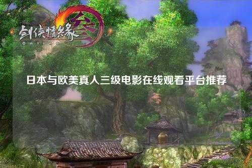 日本与欧美真人三级电影在线观看平台推荐