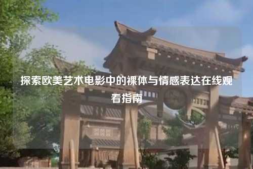 探索欧美艺术电影中的裸体与情感表达在线观看指南