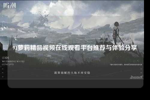 91萝莉精品视频在线观看平台推荐与体验分享