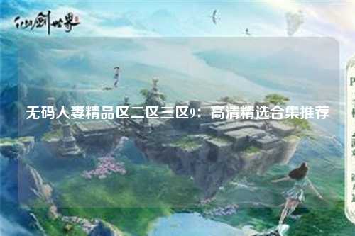 无码人妻精品区二区三区9：高清精选合集推荐