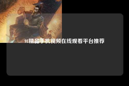 91精品手机视频在线观看平台推荐
