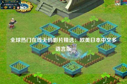 全球热门在线无码影片精选：欧美日本中文多语言版
