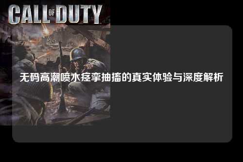 无码高潮喷水痉挛抽搐的真实体验与深度解析