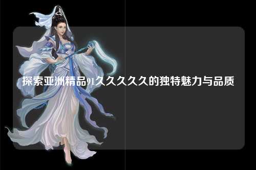 探索亚洲精品91久久久久久的独特魅力与品质