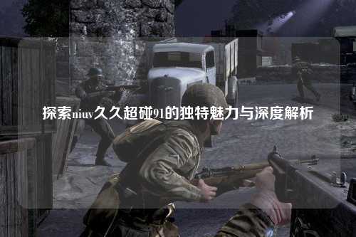 探索niuv久久超碰91的独特魅力与深度解析