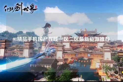 91精品手机国产在线一区二区最新资源推荐
