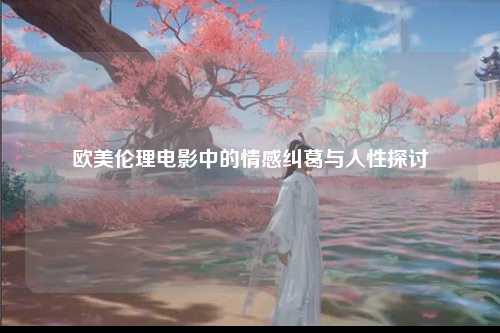 欧美伦理电影中的情感纠葛与人性探讨
