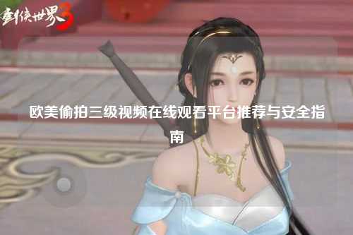 欧美偷拍三级视频在线观看平台推荐与安全指南
