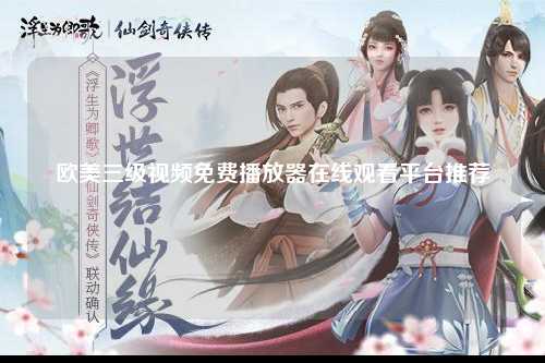 欧美三级视频免费播放器在线观看平台推荐