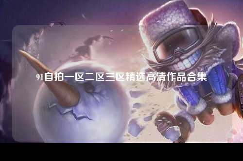 91自拍一区二区三区精选高清作品合集