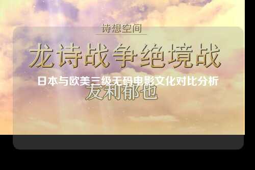 日本与欧美三级无码电影文化对比分析