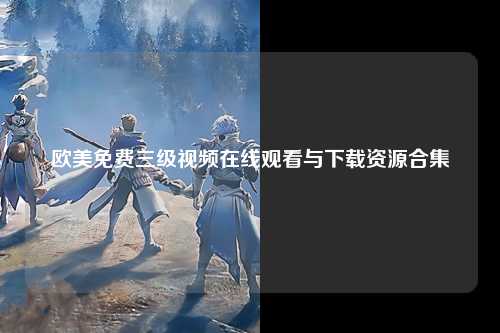 欧美免费三级视频在线观看与下载资源合集