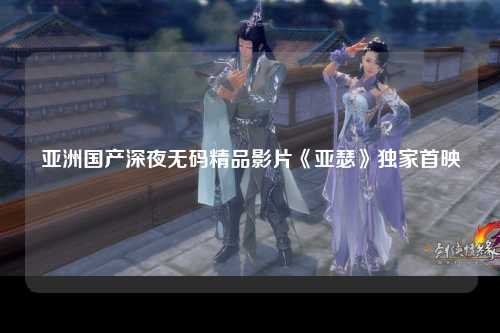 亚洲国产深夜无码精品影片《亚瑟》独家首映