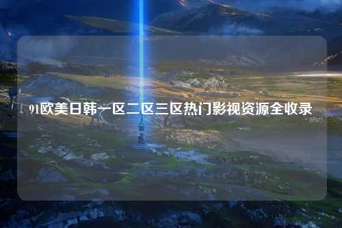 91欧美日韩一区二区三区热门影视资源全收录