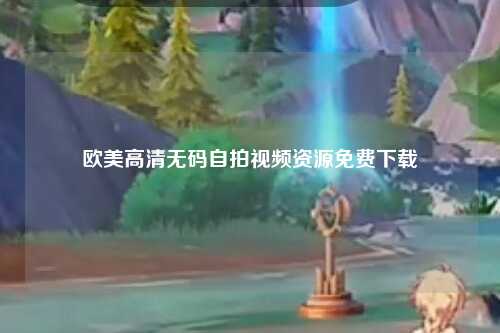 欧美高清无码自拍视频资源免费下载