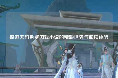 探索无码免费肉戏小说的精彩世界与阅读体验