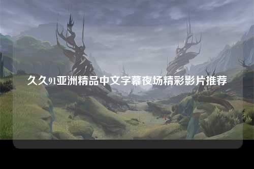 久久91亚洲精品中文字幕夜场精彩影片推荐