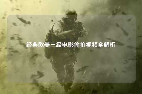 经典欧美三级电影偷拍视频全解析