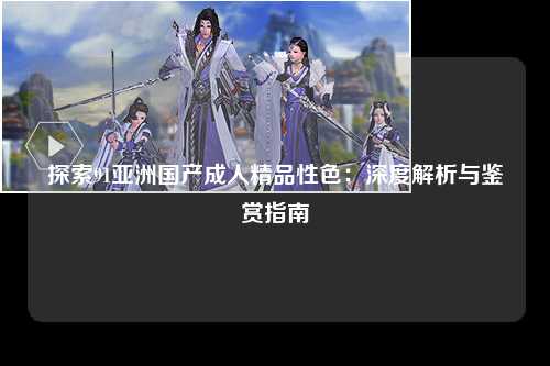 探索91亚洲国产成人精品性色：深度解析与鉴赏指南