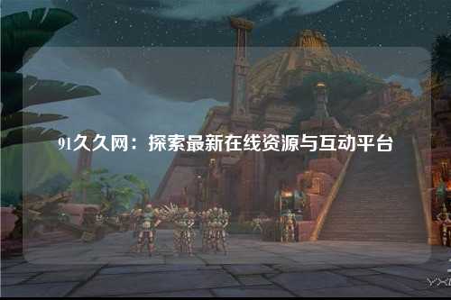 91久久网：探索最新在线资源与互动平台