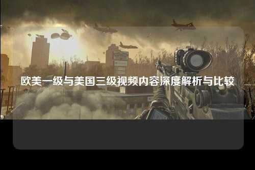 欧美一级与美国三级视频内容深度解析与比较