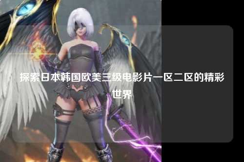 探索日本韩国欧美三级电影片一区二区的精彩世界