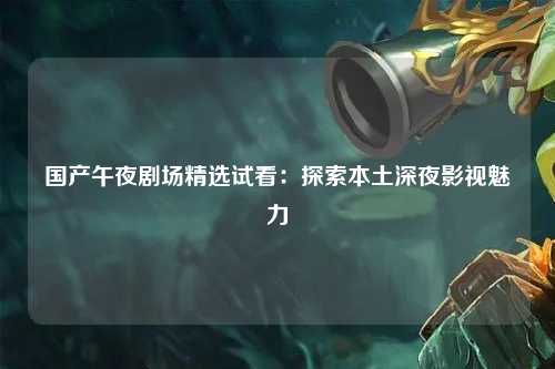国产午夜剧场精选试看：探索本土深夜影视魅力