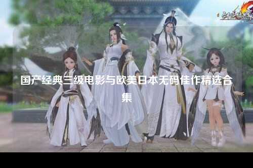 国产经典三级电影与欧美日本无码佳作精选合集