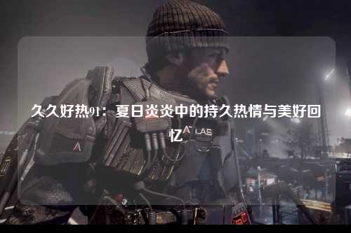 久久好热91：夏日炎炎中的持久热情与美好回忆