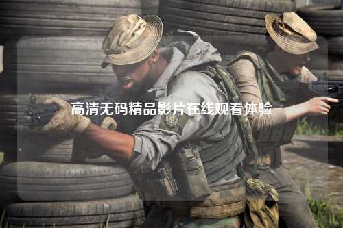 高清无码精品影片在线观看体验