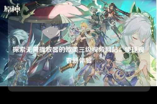 探索无需播放器的欧美三级视频网站：便捷观看新体验