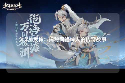 久久91大神：揭秘网络神人的传奇故事