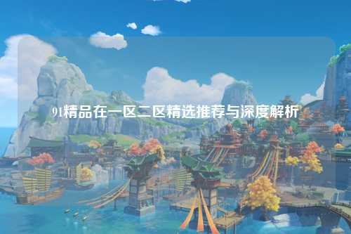 91精品在一区二区精选推荐与深度解析