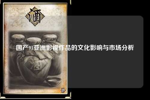 国产91亚洲影视作品的文化影响与市场分析