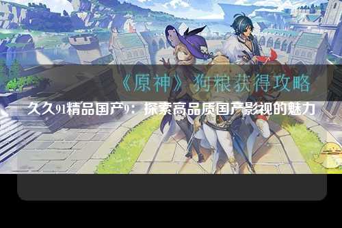 久久91精品国产9：探索高品质国产影视的魅力
