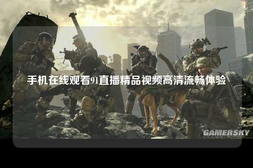 手机在线观看91直播精品视频高清流畅体验