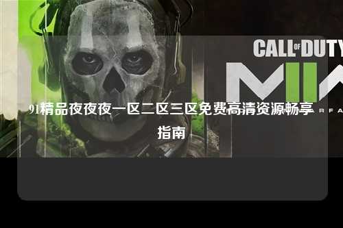 91精品夜夜夜一区二区三区免费高清资源畅享指南