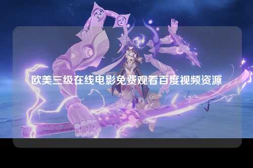 欧美三级在线电影免费观看百度视频资源