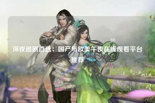 深夜追剧首选：国产与欧美午夜在线观看平台推荐