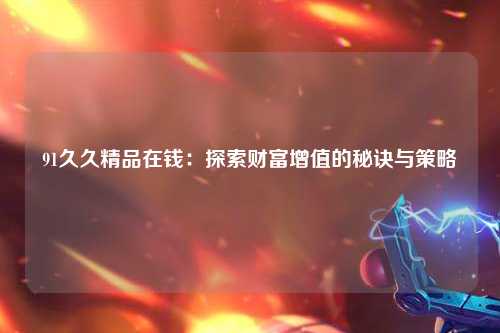 91久久精品在钱：探索财富增值的秘诀与策略