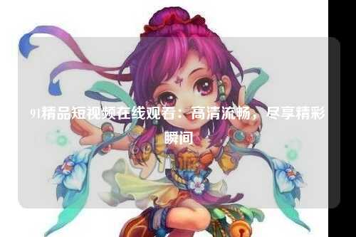 91精品短视频在线观看：高清流畅，尽享精彩瞬间