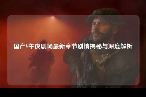 国产V午夜剧场最新章节剧情揭秘与深度解析