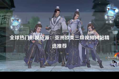 全球热门影视资源：亚洲欧美三级视频网站精选推荐