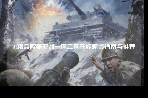 91精品欧美亚洲一区二区在线观影指南与推荐