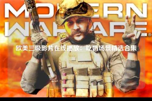 欧美三级影片在线播放：吃奶场景精选合集